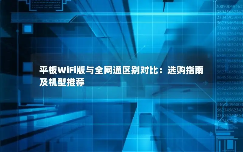 平板WiFi版与全网通区别对比：选购指南及机型推荐