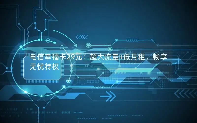 电信幸福卡29元：超大流量+低月租，畅享无忧特权