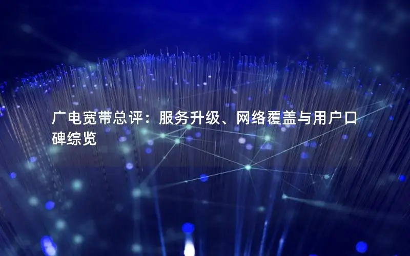 广电宽带总评：服务升级、网络覆盖与用户口碑综览