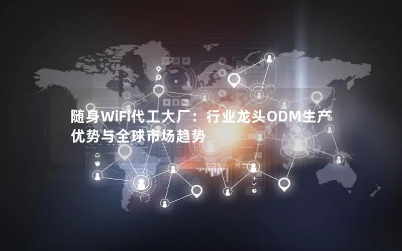 随身WiFi代工大厂：行业龙头ODM生产优势与全球市场趋势