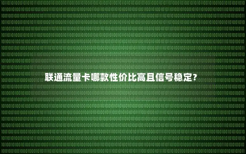 联通流量卡哪款性价比高且信号稳定？