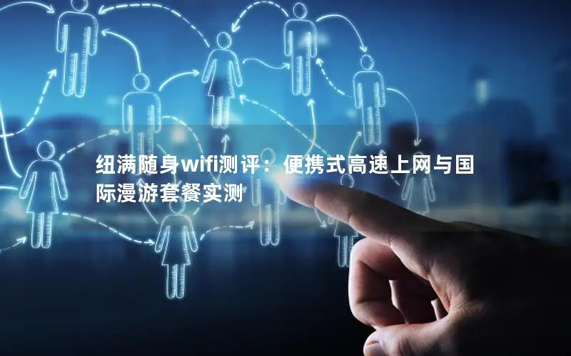 纽满随身wifi测评：便携式高速上网与国际漫游套餐实测