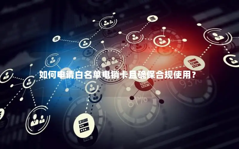 如何申请白名单电销卡且确保合规使用？