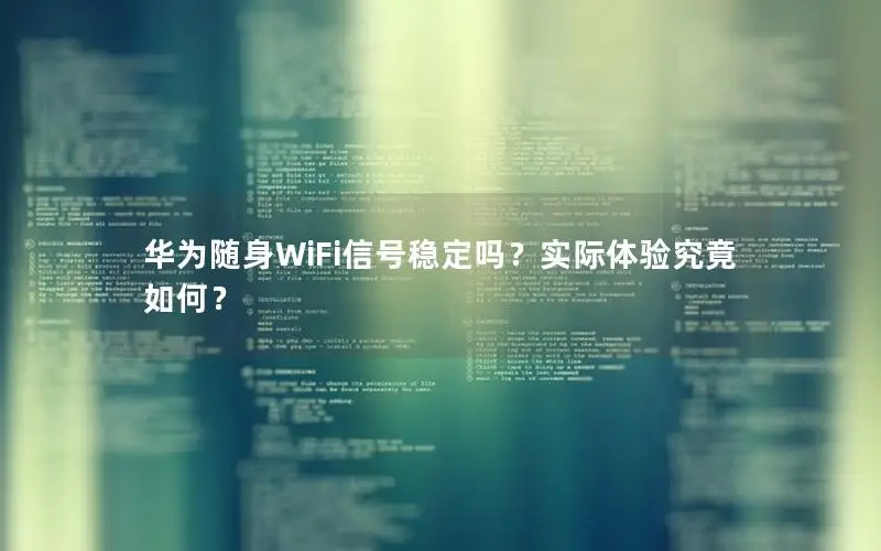 华为随身WiFi信号稳定吗？实际体验究竟如何？