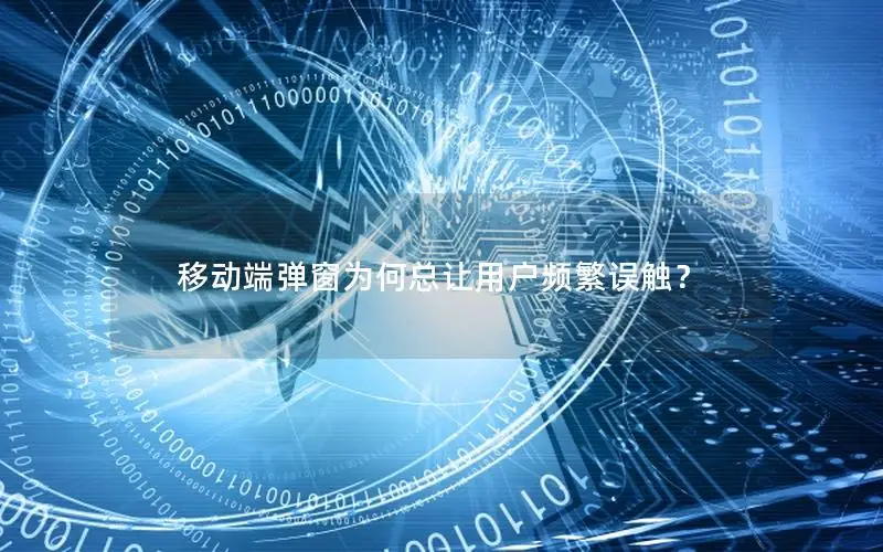 移动端弹窗为何总让用户频繁误触？