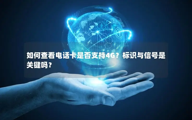 如何查看电话卡是否支持4G？标识与信号是关键吗？