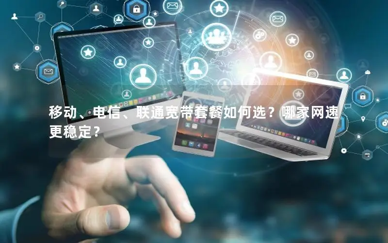移动、电信、联通宽带套餐如何选？哪家网速更稳定？