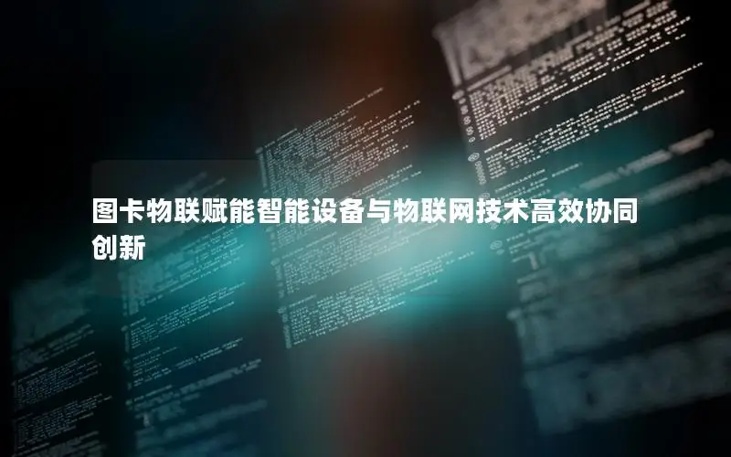 图卡物联赋能智能设备与物联网技术高效协同创新