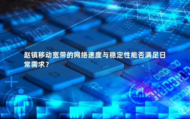 赵镇移动宽带的网络速度与稳定性能否满足日常需求？