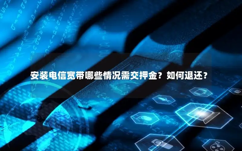 安装电信宽带哪些情况需交押金？如何退还？