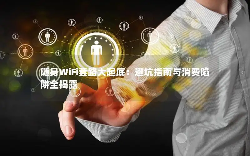 随身WiFi套路大起底：避坑指南与消费陷阱全揭露