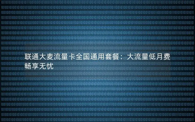 联通大麦流量卡全国通用套餐：大流量低月费畅享无忧