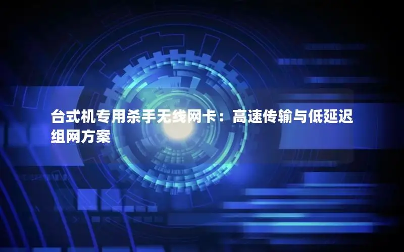 台式机专用杀手无线网卡：高速传输与低延迟组网方案