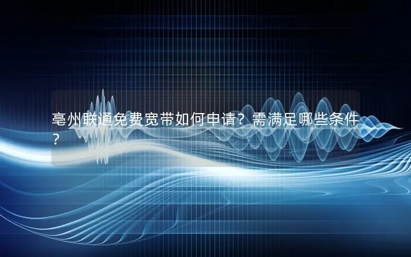 亳州联通免费宽带如何申请？需满足哪些条件？