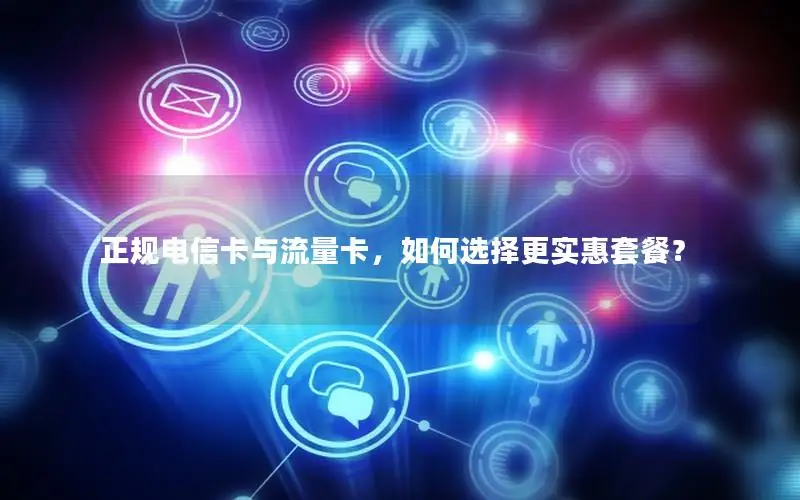 正规电信卡与流量卡，如何选择更实惠套餐？