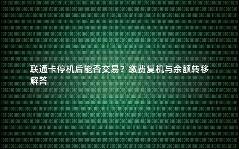 联通卡停机后能否交易？缴费复机与余额转移解答