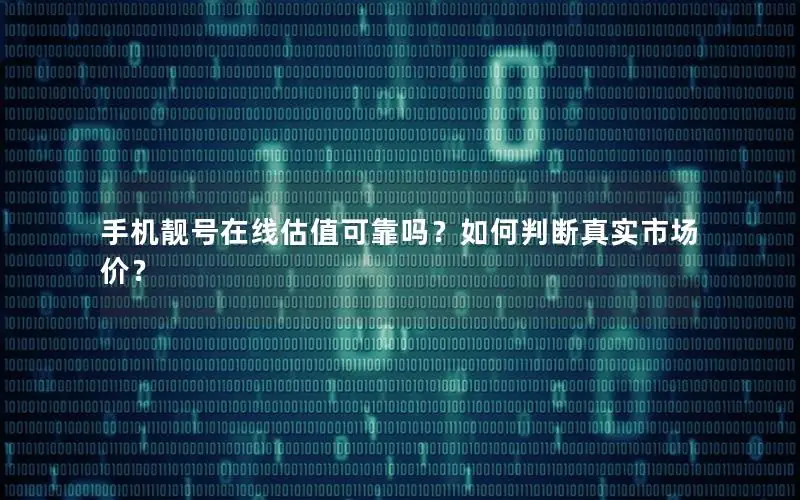 手机靓号在线估值可靠吗？如何判断真实市场价？