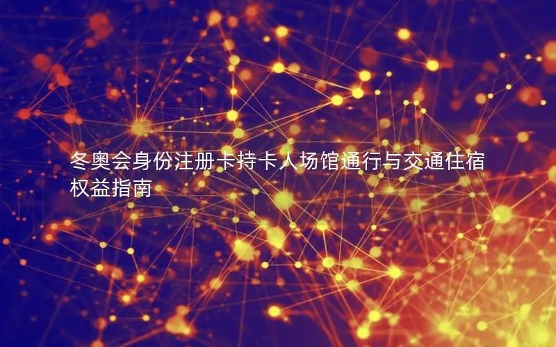 冬奥会身份注册卡持卡人场馆通行与交通住宿权益指南