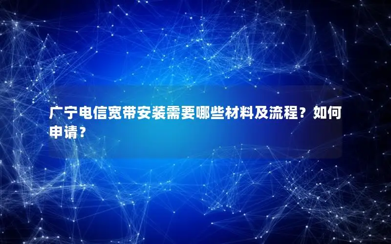 广宁电信宽带安装需要哪些材料及流程？如何申请？