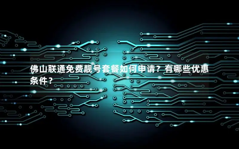 佛山联通免费靓号套餐如何申请？有哪些优惠条件？