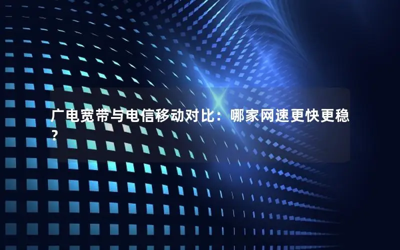广电宽带与电信移动对比：哪家网速更快更稳？