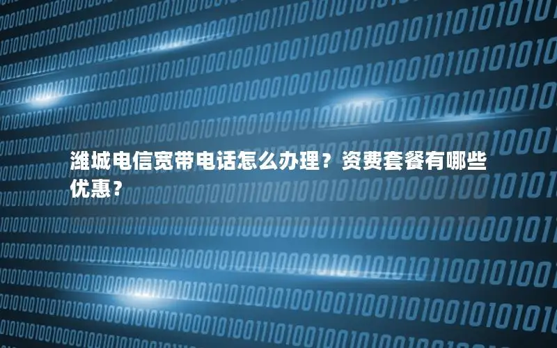 潍城电信宽带电话怎么办理？资费套餐有哪些优惠？