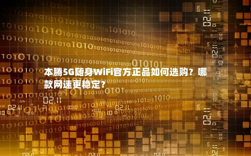 本腾5G随身WiFi官方正品如何选购？哪款网速更稳定？