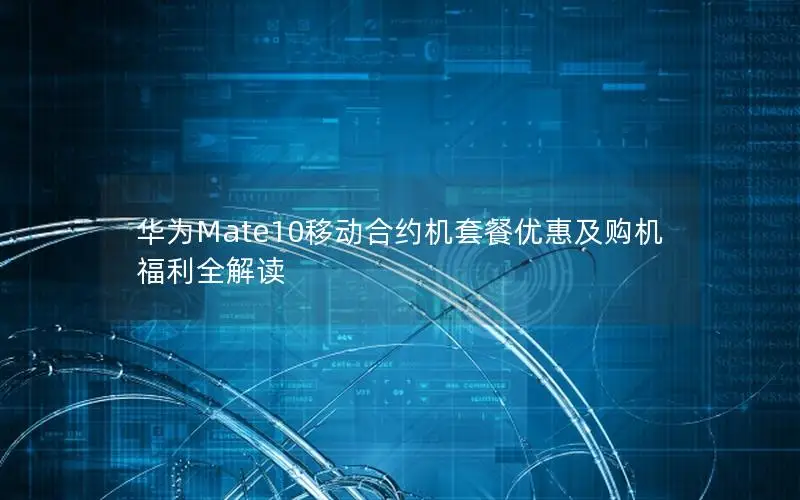 华为Mate10移动合约机套餐优惠及购机福利全解读