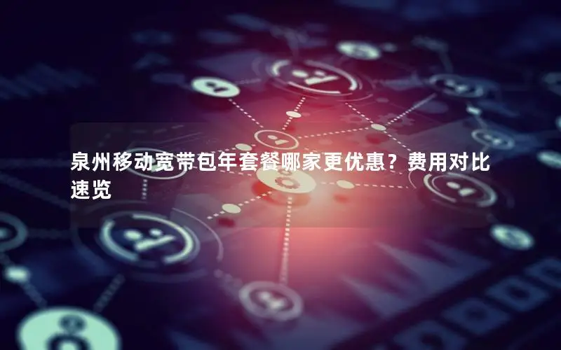 泉州移动宽带包年套餐哪家更优惠？费用对比速览