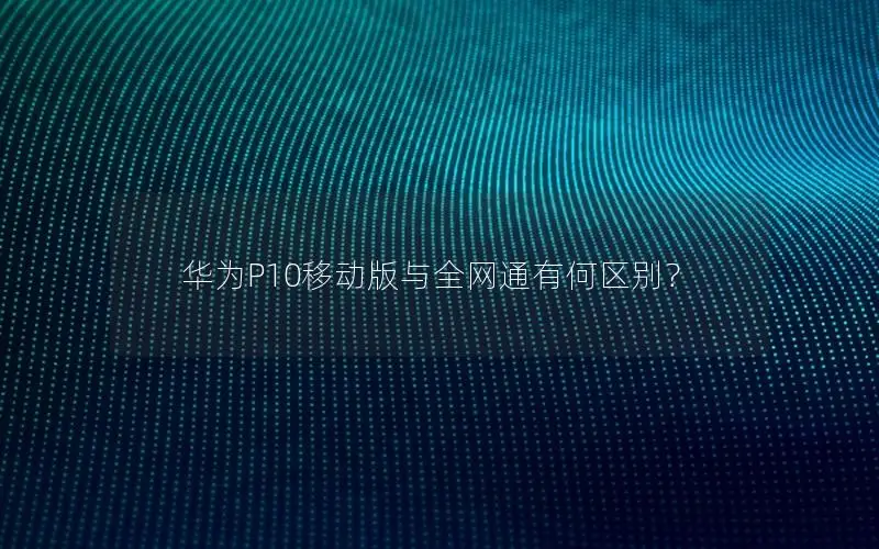 华为P10移动版与全网通有何区别？