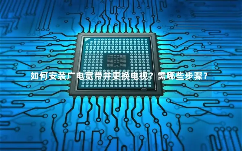 如何安装广电宽带并更换电视？需哪些步骤？