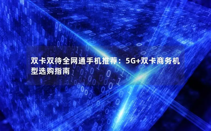 双卡双待全网通手机推荐：5G+双卡商务机型选购指南