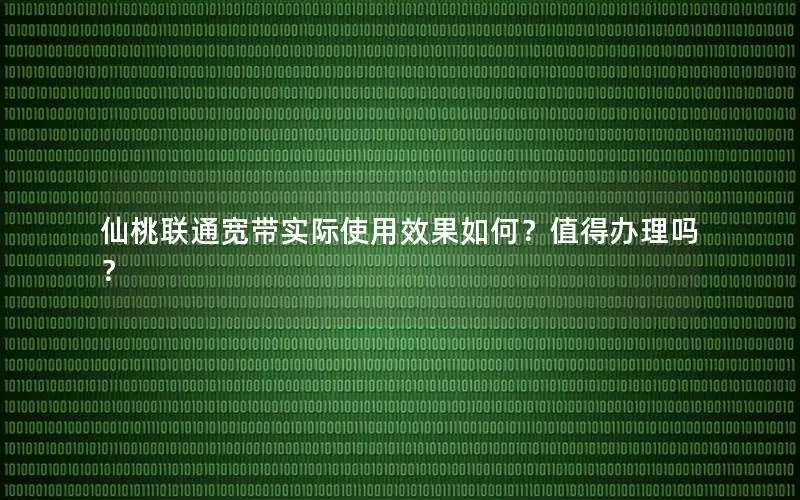 仙桃联通宽带实际使用效果如何？值得办理吗？
