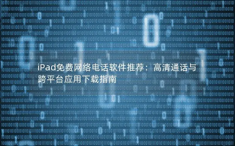 iPad免费网络电话软件推荐：高清通话与跨平台应用下载指南