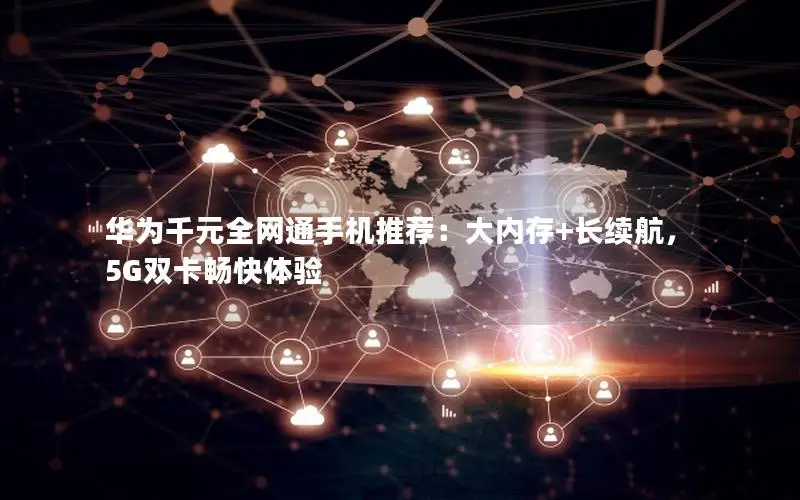 华为千元全网通手机推荐：大内存+长续航，5G双卡畅快体验