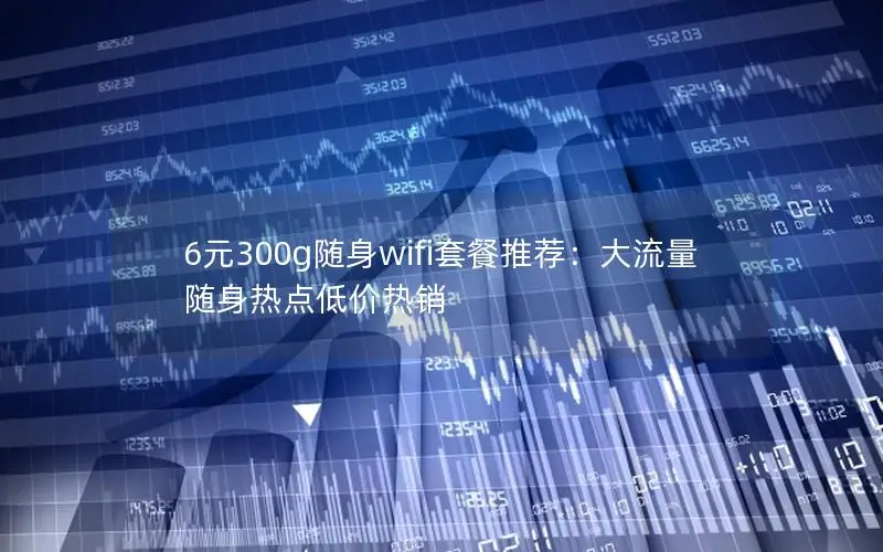 6元300g随身wifi套餐推荐：大流量随身热点低价热销