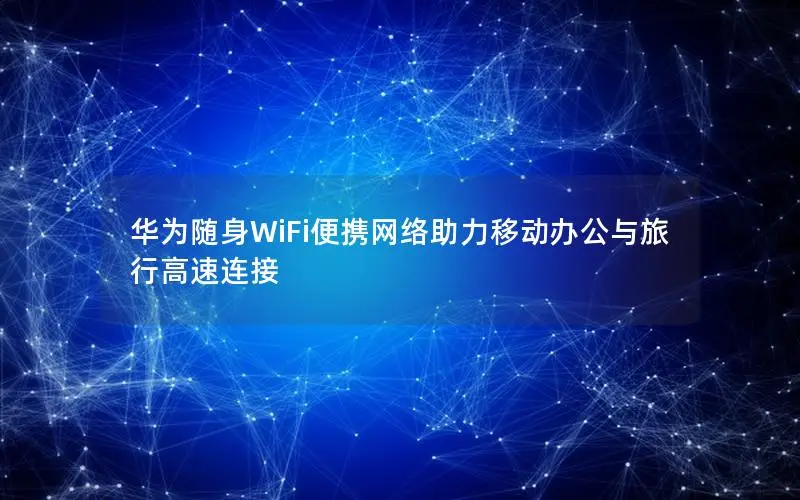 华为随身WiFi便携网络助力移动办公与旅行高速连接
