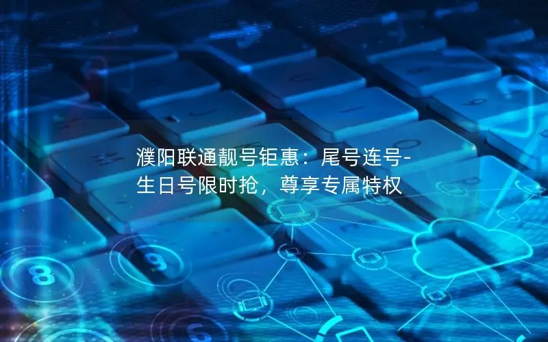 濮阳联通靓号钜惠：尾号连号-生日号限时抢，尊享专属特权