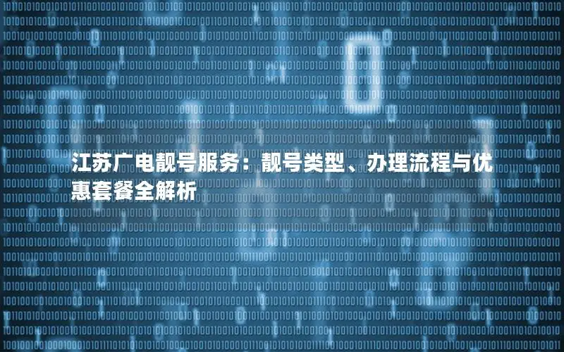 江苏广电靓号服务：靓号类型、办理流程与优惠套餐全解析