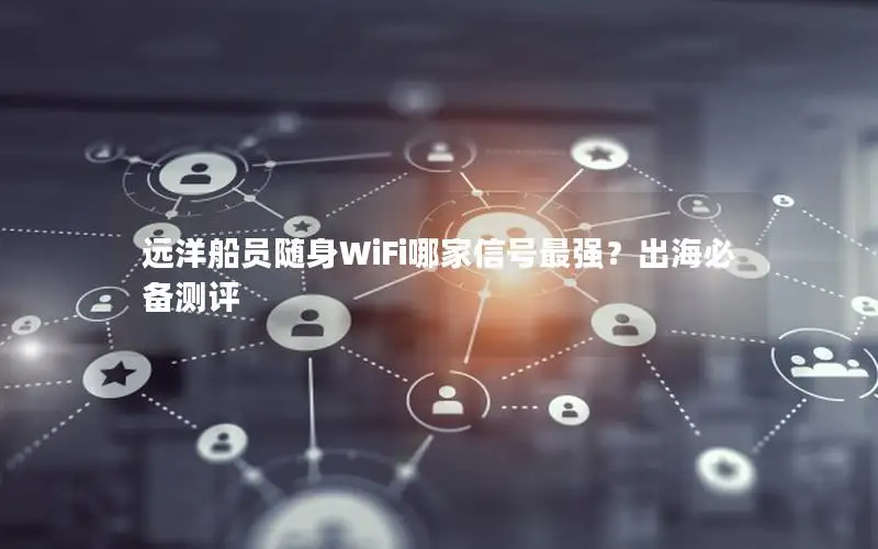 远洋船员随身WiFi哪家信号最强？出海必备测评