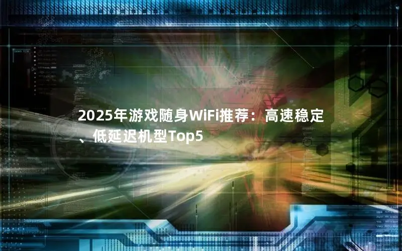 2025年游戏随身WiFi推荐：高速稳定、低延迟机型Top5