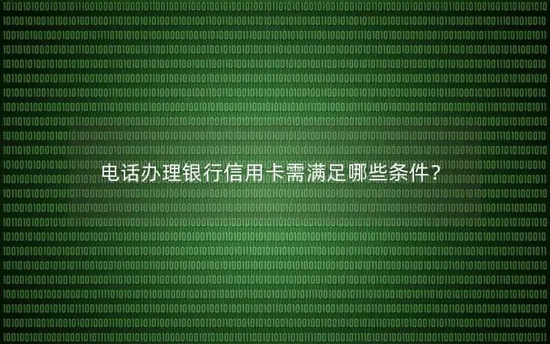 电话办理银行信用卡需满足哪些条件？