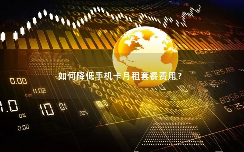 如何降低手机卡月租套餐费用？