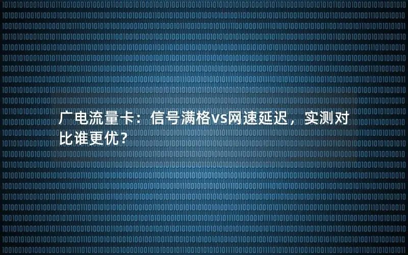 广电流量卡：信号满格vs网速延迟，实测对比谁更优？