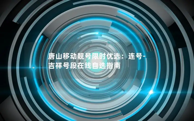 唐山移动靓号限时优选：连号-吉祥号段在线自选指南
