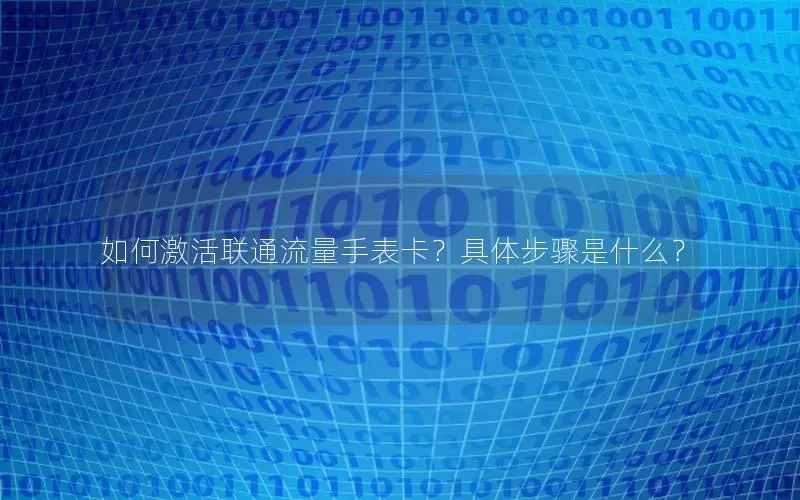 如何激活联通流量手表卡？具体步骤是什么？