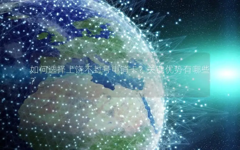 如何选择上饶不封号电销卡？关键优势有哪些？