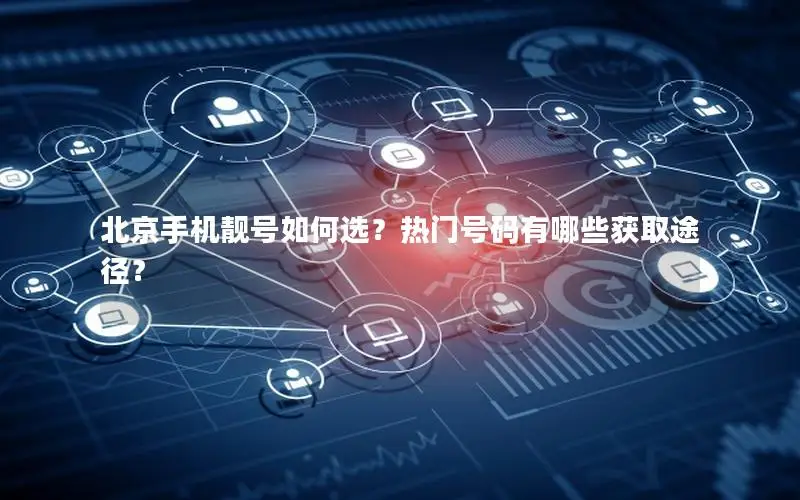北京手机靓号如何选？热门号码有哪些获取途径？