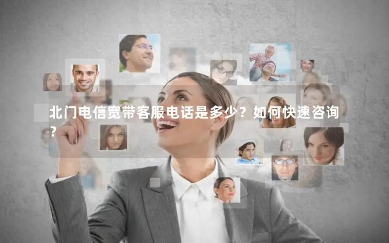 北门电信宽带客服电话是多少？如何快速咨询？