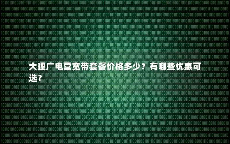 大理广电营宽带套餐价格多少？有哪些优惠可选？